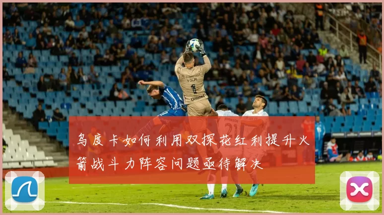 乌度卡如何利用双探花红利提升火箭战斗力阵容问题亟待解决