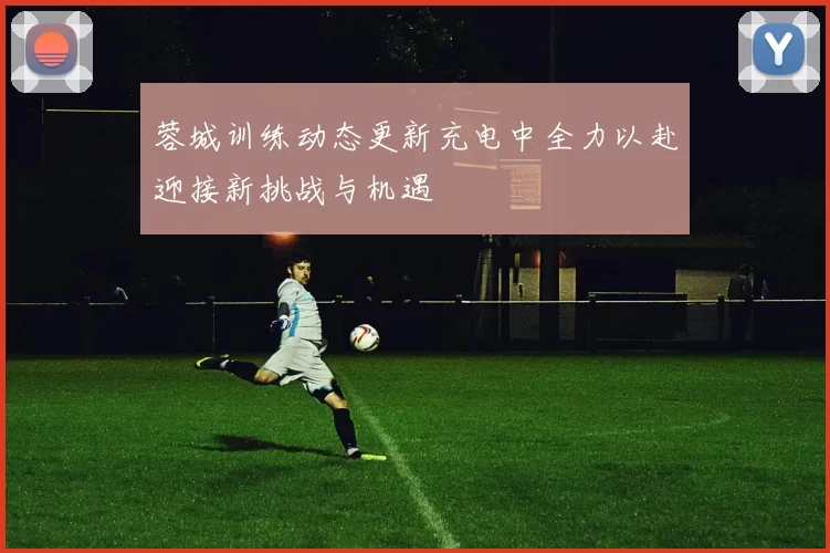 蓉城训练动态更新充电中全力以赴迎接新挑战与机遇