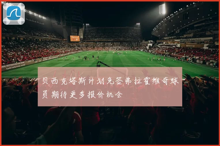 贝西克塔斯计划免签弗拉霍维奇球员期待更多报价机会
