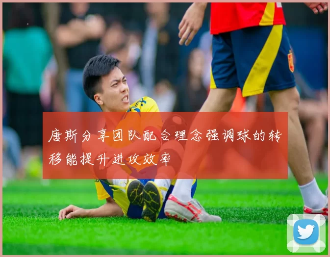 唐斯分享团队配合理念强调球的转移能提升进攻效率