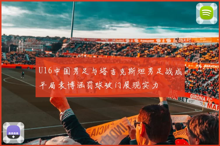 U16中国男足与塔吉克斯坦男足战成平局袁博涵罚球破门展现实力