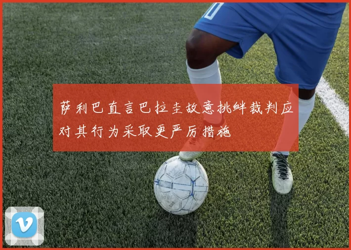 萨利巴直言巴拉圭故意挑衅裁判应对其行为采取更严厉措施
