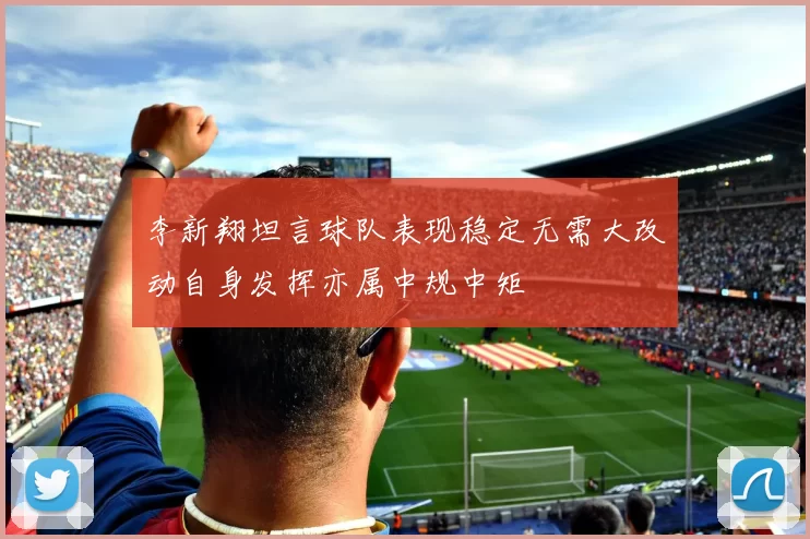 李新翔坦言球队表现稳定无需大改动自身发挥亦属中规中矩