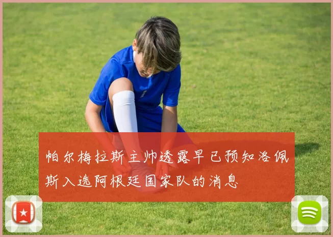 帕尔梅拉斯主帅透露早已预知洛佩斯入选阿根廷国家队的消息