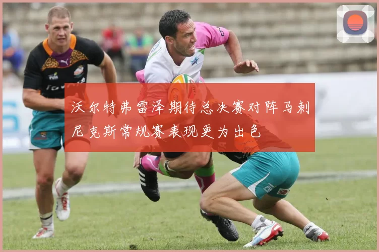 沃尔特弗雷泽期待总决赛对阵马刺尼克斯常规赛表现更为出色