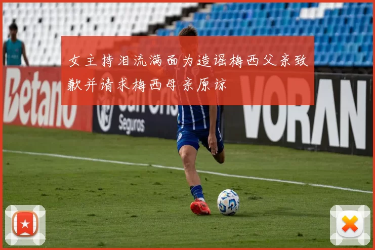 女主持泪流满面为造谣梅西父亲致歉并请求梅西母亲原谅
