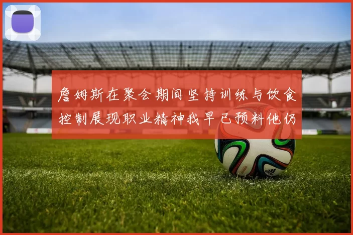 詹姆斯在聚会期间坚持训练与饮食控制展现职业精神我早已预料他仍将出战