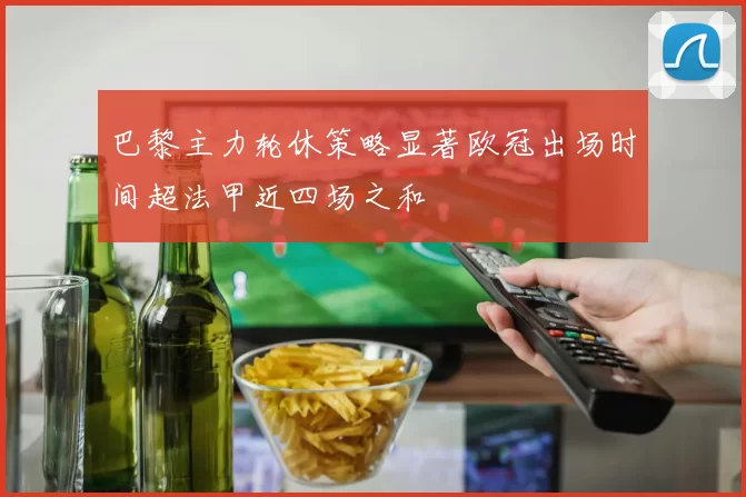 巴黎主力轮休策略显著欧冠出场时间超法甲近四场之和
