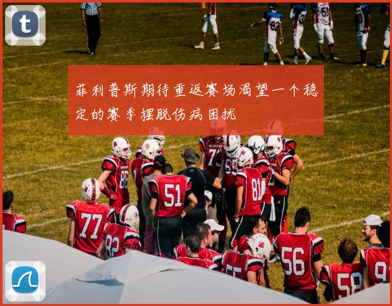 菲利普斯期待重返赛场渴望一个稳定的赛季摆脱伤病困扰