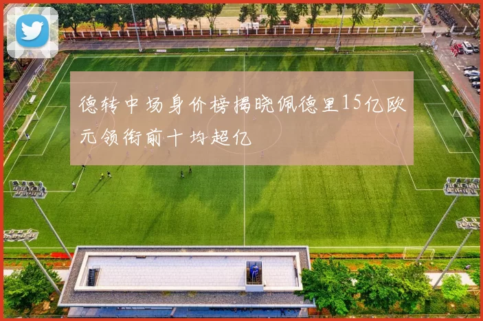 德转中场身价榜揭晓佩德里15亿欧元领衔前十均超亿