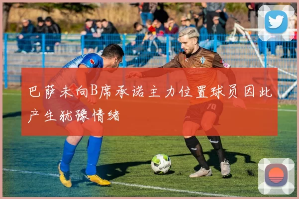 巴萨未向B席承诺主力位置球员因此产生犹豫情绪