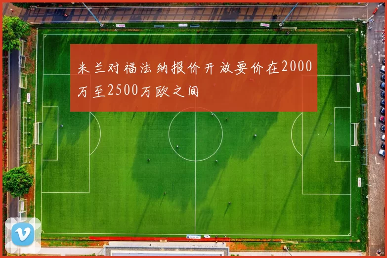 米兰对福法纳报价开放要价在2000万至2500万欧之间
