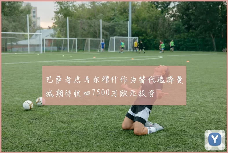 巴萨考虑马尔穆什作为替代选择曼城期待收回7500万欧元投资