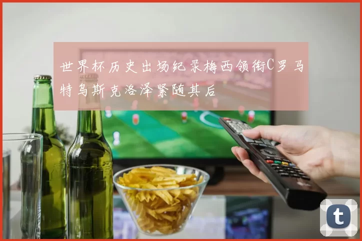 世界杯历史出场纪录梅西领衔C罗马特乌斯克洛泽紧随其后