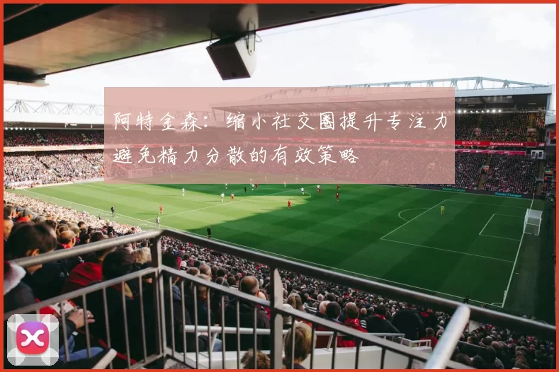 阿特金森：缩小社交圈提升专注力避免精力分散的有效策略