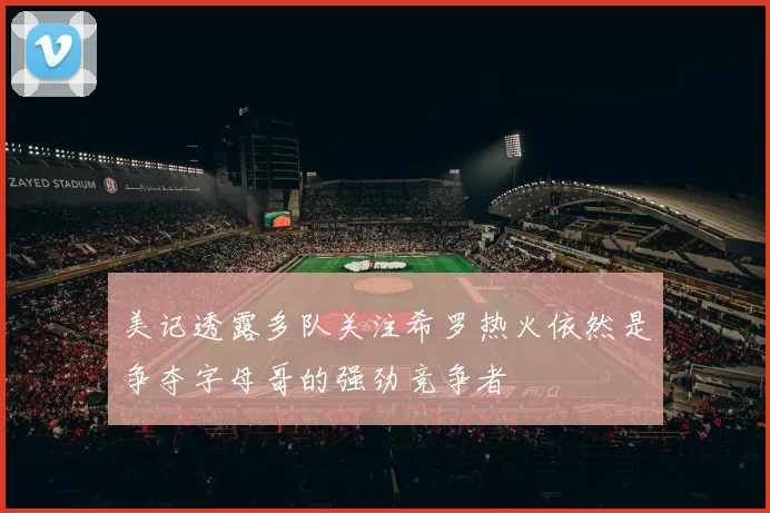 美记透露多队关注希罗热火依然是争夺字母哥的强劲竞争者