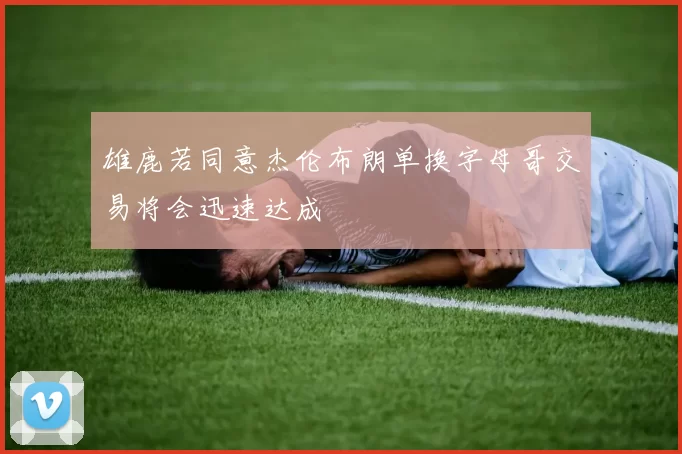 雄鹿若同意杰伦布朗单换字母哥交易将会迅速达成
